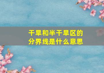 干旱和半干旱区的分界线是什么意思