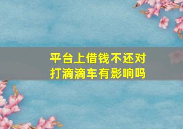 平台上借钱不还对打滴滴车有影响吗