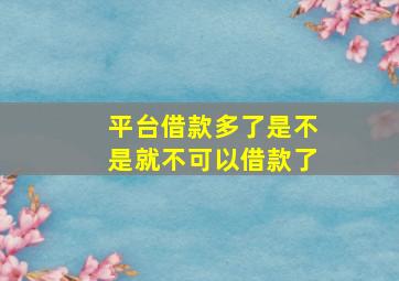 平台借款多了是不是就不可以借款了