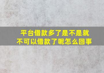 平台借款多了是不是就不可以借款了呢怎么回事