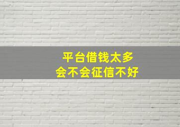 平台借钱太多会不会征信不好