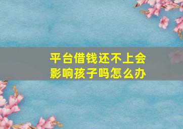 平台借钱还不上会影响孩子吗怎么办