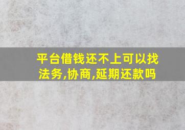 平台借钱还不上可以找法务,协商,延期还款吗