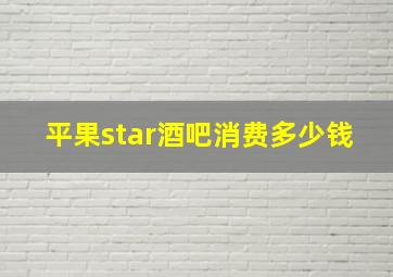 平果star酒吧消费多少钱