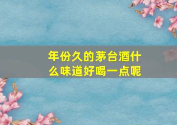 年份久的茅台酒什么味道好喝一点呢