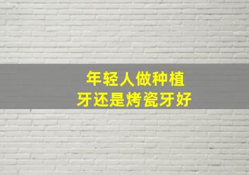 年轻人做种植牙还是烤瓷牙好