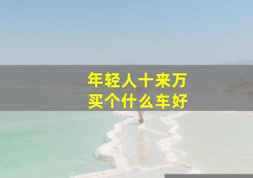 年轻人十来万买个什么车好