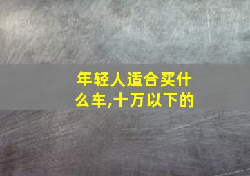 年轻人适合买什么车,十万以下的