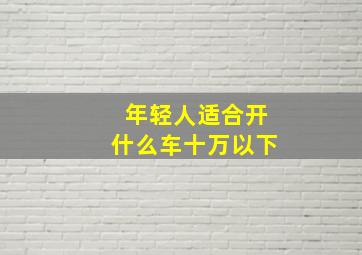 年轻人适合开什么车十万以下