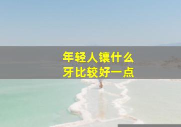 年轻人镶什么牙比较好一点