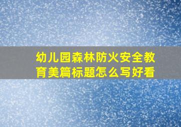 幼儿园森林防火安全教育美篇标题怎么写好看