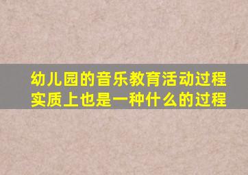 幼儿园的音乐教育活动过程实质上也是一种什么的过程