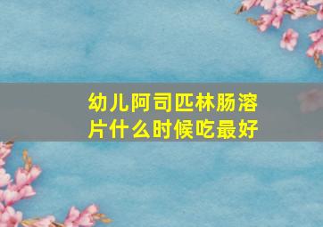 幼儿阿司匹林肠溶片什么时候吃最好