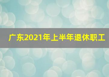 广东2021年上半年退休职工