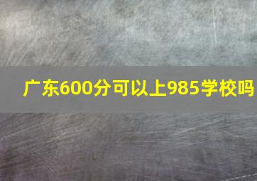 广东600分可以上985学校吗