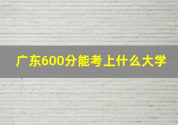 广东600分能考上什么大学