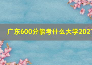 广东600分能考什么大学2021