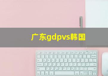 广东gdpvs韩国