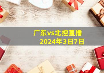 广东vs北控直播2024年3日7日