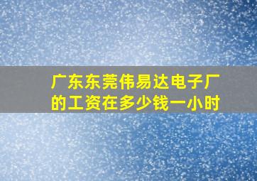 广东东莞伟易达电子厂的工资在多少钱一小时