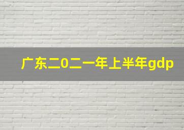 广东二0二一年上半年gdp