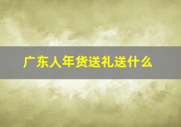 广东人年货送礼送什么