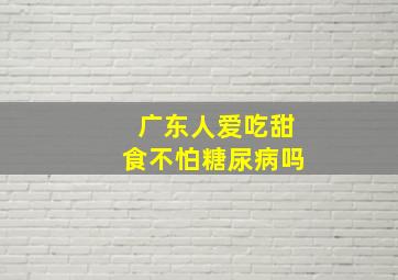 广东人爱吃甜食不怕糖尿病吗