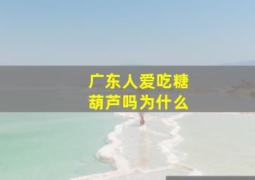 广东人爱吃糖葫芦吗为什么