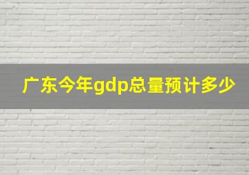 广东今年gdp总量预计多少