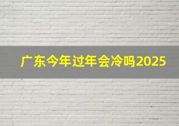 广东今年过年会冷吗2025