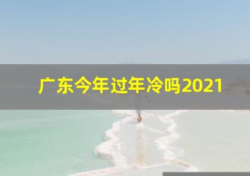 广东今年过年冷吗2021