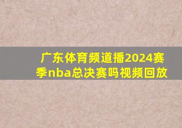 广东体育频道播2024赛季nba总决赛吗视频回放