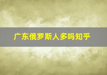 广东俄罗斯人多吗知乎