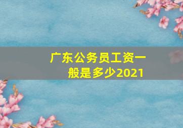 广东公务员工资一般是多少2021