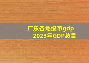 广东各地级市gdp2023年GDP总量