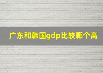 广东和韩国gdp比较哪个高