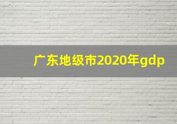 广东地级市2020年gdp