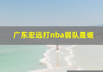 广东宏远打nba弱队是谁