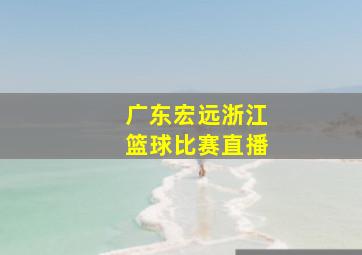 广东宏远浙江篮球比赛直播