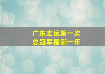 广东宏远第一次总冠军是哪一年