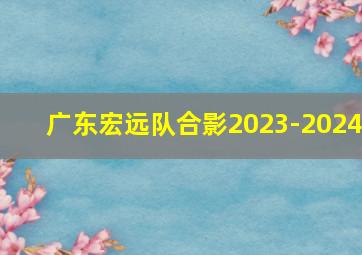 广东宏远队合影2023-2024