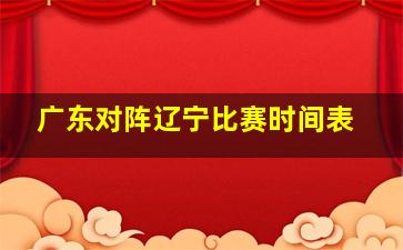 广东对阵辽宁比赛时间表