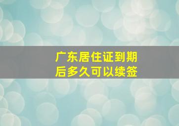 广东居住证到期后多久可以续签