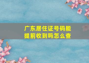 广东居住证号码能提前收到吗怎么查