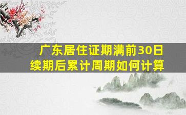 广东居住证期满前30日续期后累计周期如何计算