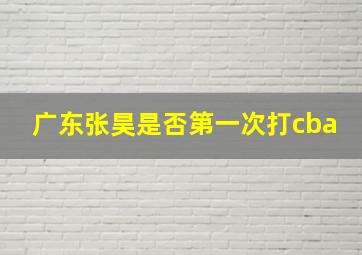 广东张昊是否第一次打cba