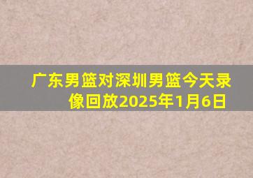 广东男篮对深圳男篮今天录像回放2025年1月6日