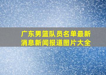 广东男篮队员名单最新消息新闻报道图片大全