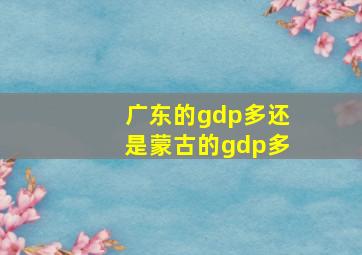 广东的gdp多还是蒙古的gdp多