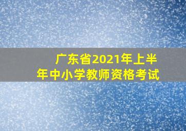 广东省2021年上半年中小学教师资格考试